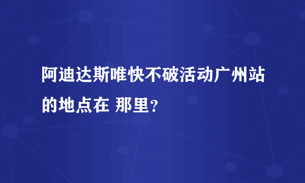 阿迪达斯唯快不破活动广州站的地点在 那里？