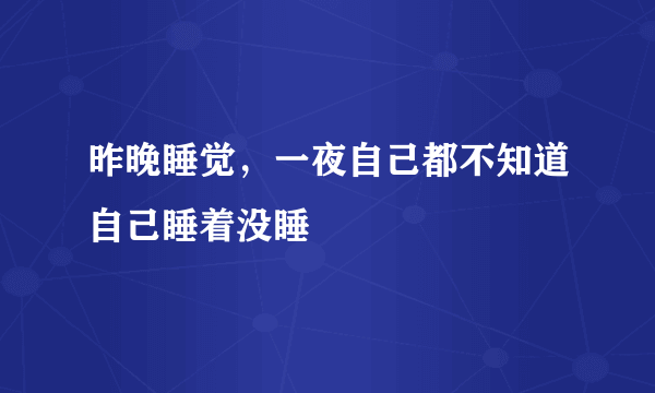 昨晚睡觉，一夜自己都不知道自己睡着没睡