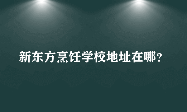 新东方烹饪学校地址在哪？