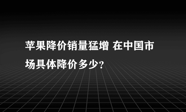 苹果降价销量猛增 在中国市场具体降价多少？