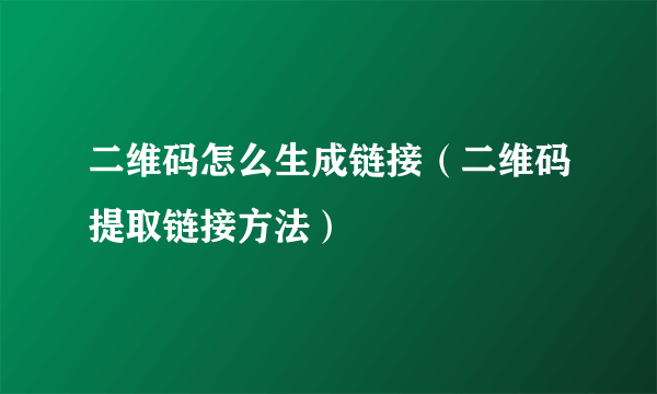 二维码怎么生成链接（二维码提取链接方法）