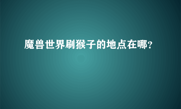 魔兽世界刷猴子的地点在哪？