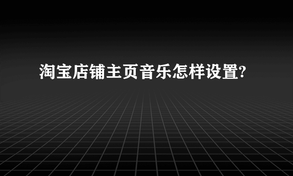 淘宝店铺主页音乐怎样设置?