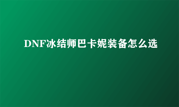 DNF冰结师巴卡妮装备怎么选