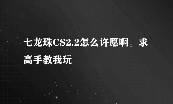 七龙珠CS2.2怎么许愿啊。求高手教我玩