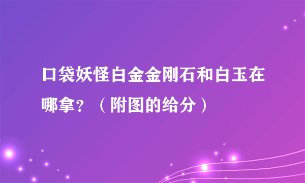 口袋妖怪白金金刚石和白玉在哪拿？（附图的给分）