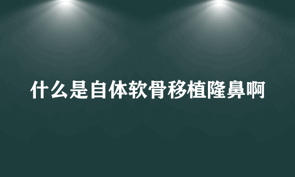 什么是自体软骨移植隆鼻啊