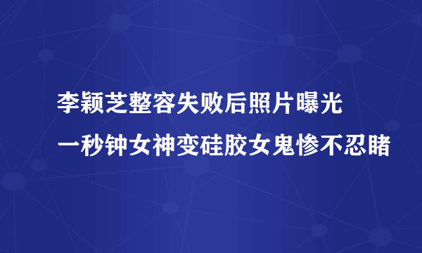 李颖芝整容失败后照片曝光 一秒钟女神变硅胶女鬼惨不忍睹