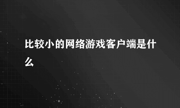 比较小的网络游戏客户端是什么