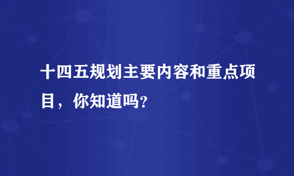 十四五规划主要内容和重点项目，你知道吗？