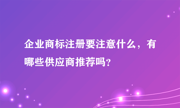 企业商标注册要注意什么，有哪些供应商推荐吗？