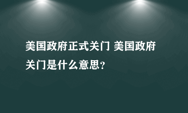 美国政府正式关门 美国政府关门是什么意思？