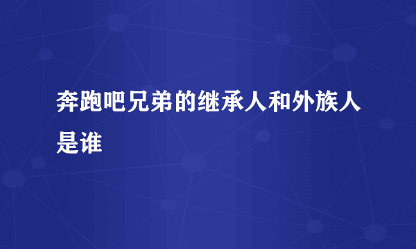 奔跑吧兄弟的继承人和外族人是谁