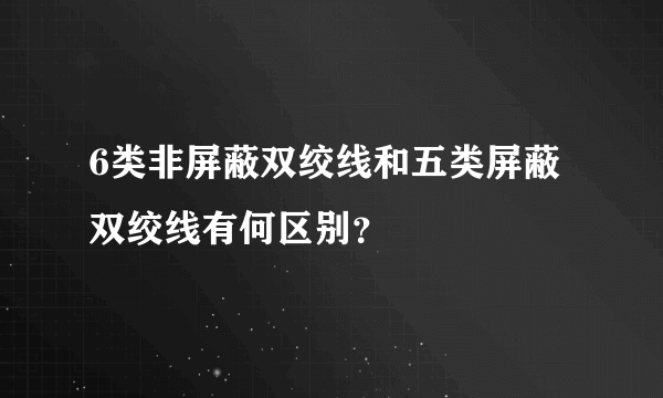 6类非屏蔽双绞线和五类屏蔽双绞线有何区别？