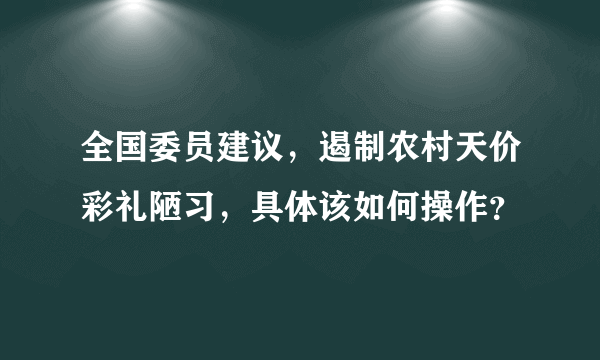 全国委员建议，遏制农村天价彩礼陋习，具体该如何操作？