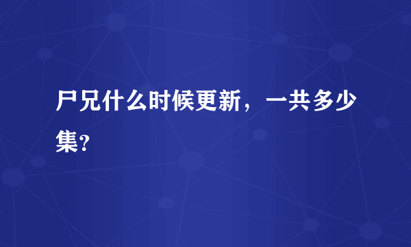 尸兄什么时候更新，一共多少集？