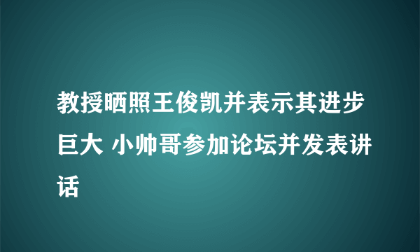 教授晒照王俊凯并表示其进步巨大 小帅哥参加论坛并发表讲话