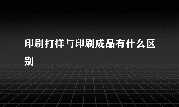 印刷打样与印刷成品有什么区别