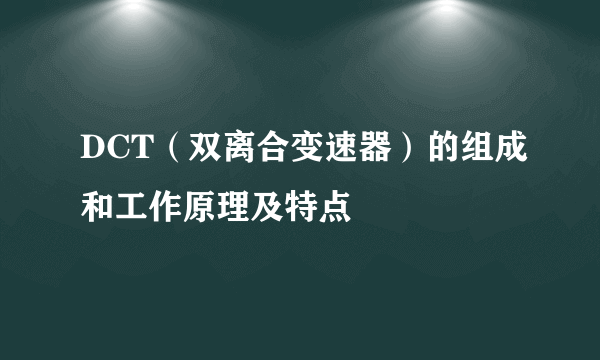 DCT（双离合变速器）的组成和工作原理及特点