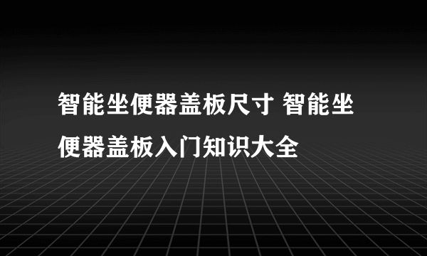 智能坐便器盖板尺寸 智能坐便器盖板入门知识大全