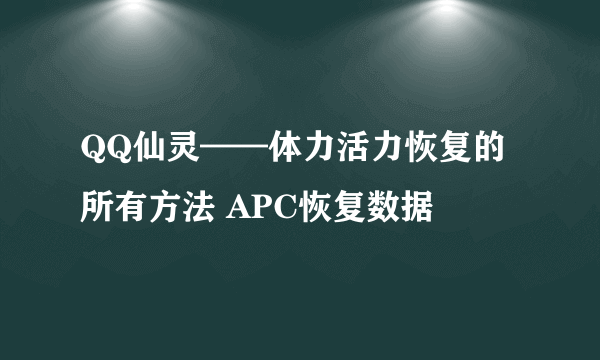 QQ仙灵——体力活力恢复的所有方法 APC恢复数据