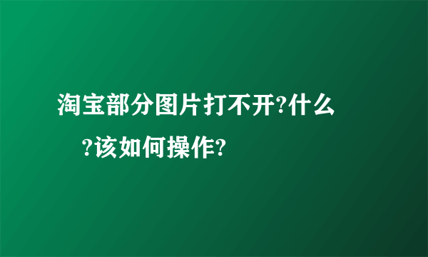 淘宝部分图片打不开?什么問題?该如何操作?