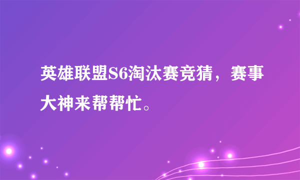 英雄联盟S6淘汰赛竞猜，赛事大神来帮帮忙。