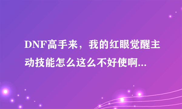 DNF高手来，我的红眼觉醒主动技能怎么这么不好使啊，怎么更好的控制它的出招时间呢！有没有好的方法！