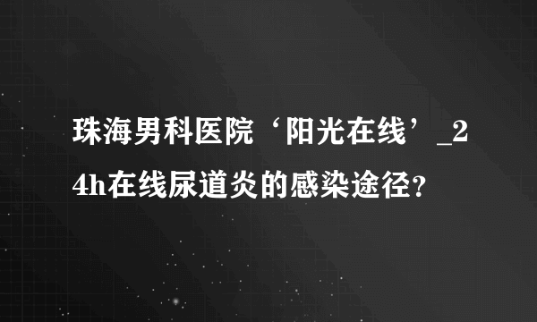 珠海男科医院‘阳光在线’_24h在线尿道炎的感染途径？