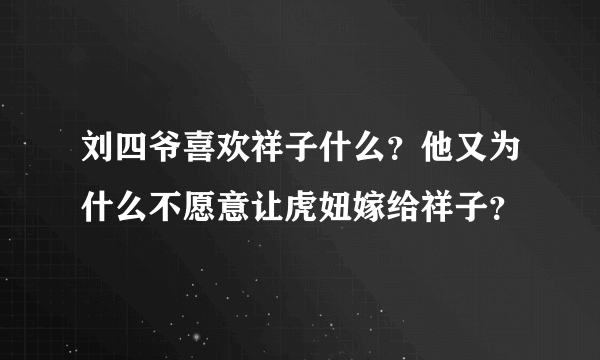 刘四爷喜欢祥子什么？他又为什么不愿意让虎妞嫁给祥子？