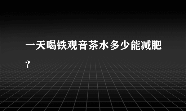 一天喝铁观音茶水多少能减肥？