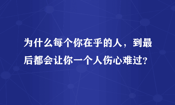 为什么每个你在乎的人，到最后都会让你一个人伤心难过？