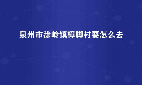 泉州市涂岭镇樟脚村要怎么去