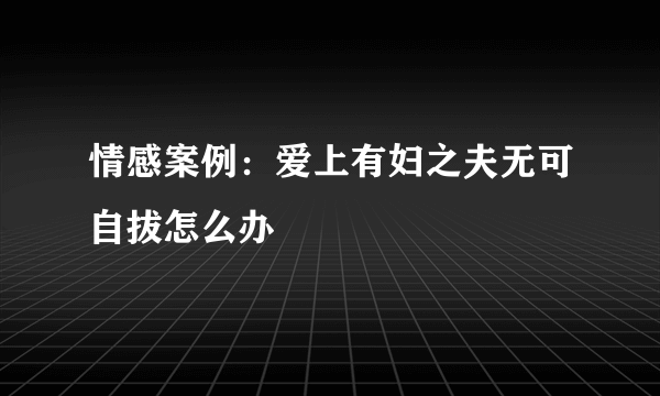 情感案例：爱上有妇之夫无可自拔怎么办