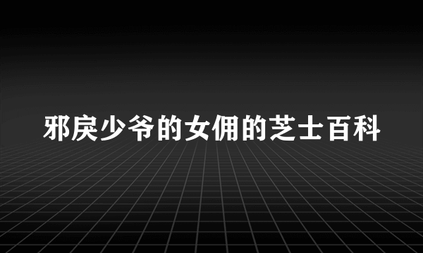 邪戾少爷的女佣的芝士百科