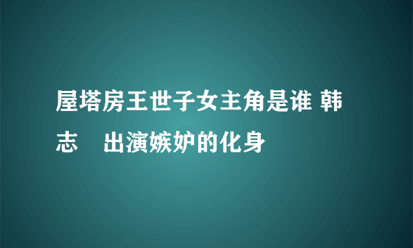 屋塔房王世子女主角是谁 韩志旼出演嫉妒的化身