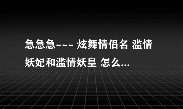 急急急~~~ 炫舞情侣名 滥情妖妃和滥情妖皇 怎么弄好看？ 帮忙加符号 繁体字