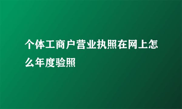 个体工商户营业执照在网上怎么年度验照