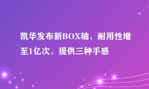 凯华发布新BOX轴，耐用性增至1亿次，提供三种手感