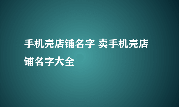 手机壳店铺名字 卖手机壳店铺名字大全