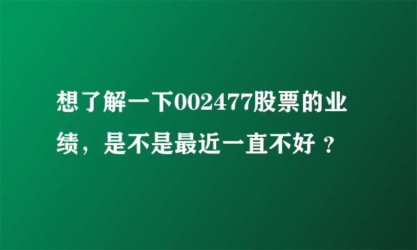 想了解一下002477股票的业绩，是不是最近一直不好 ？