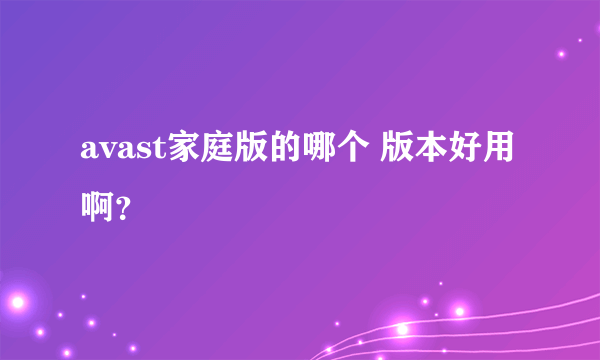 avast家庭版的哪个 版本好用啊？