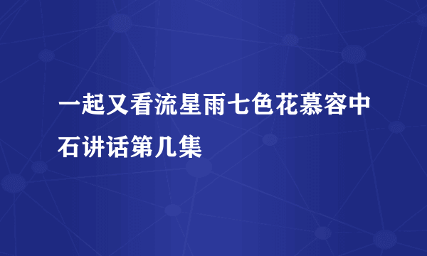 一起又看流星雨七色花慕容中石讲话第几集