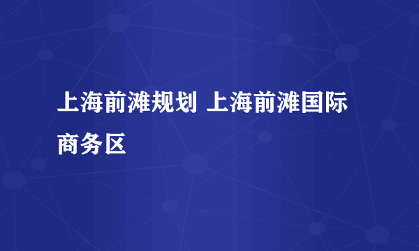 上海前滩规划 上海前滩国际商务区