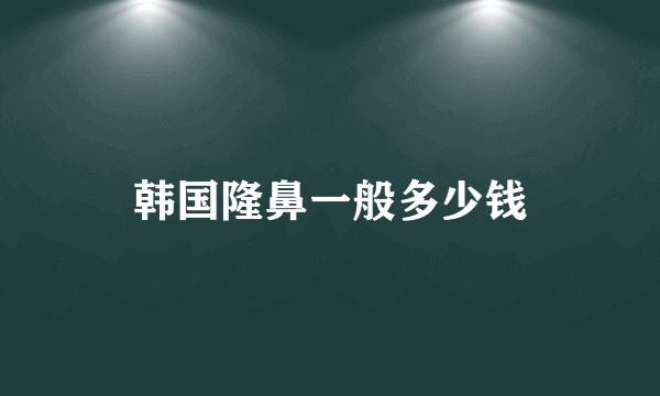 韩国隆鼻一般多少钱