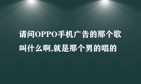 请问OPPO手机广告的那个歌叫什么啊,就是那个男的唱的