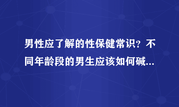 男性应了解的性保健常识？不同年龄段的男生应该如何碱性性保健