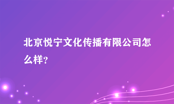 北京悦宁文化传播有限公司怎么样？