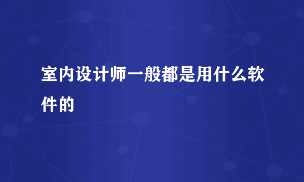 室内设计师一般都是用什么软件的