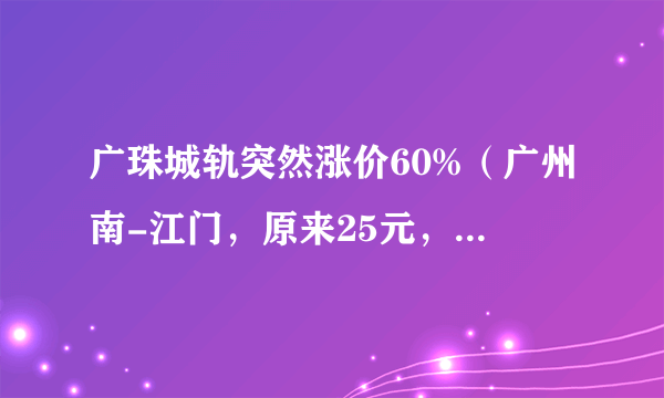 广珠城轨突然涨价60%（广州南-江门，原来25元，现在40.50元），是哪个混球决定的？？？？？？？？？？？